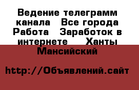 Ведение телеграмм канала - Все города Работа » Заработок в интернете   . Ханты-Мансийский